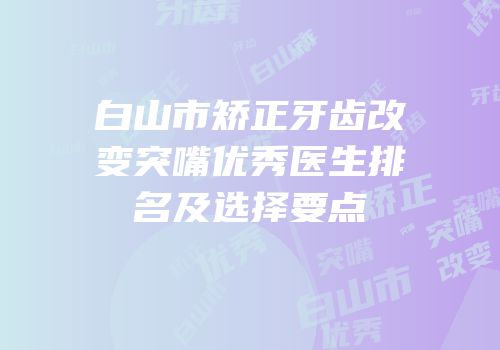 白山市矫正牙齿改变突嘴优秀医生排名及选择要点