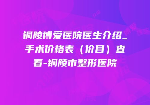 铜陵博爱医院医生介绍_手术价格表（价目）查看-铜陵市整形医院