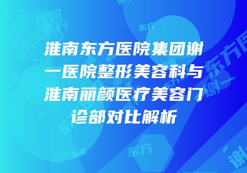 淮南东方医院集团谢一医院整形美容科与淮南丽颜医疗美容门诊部对比解析