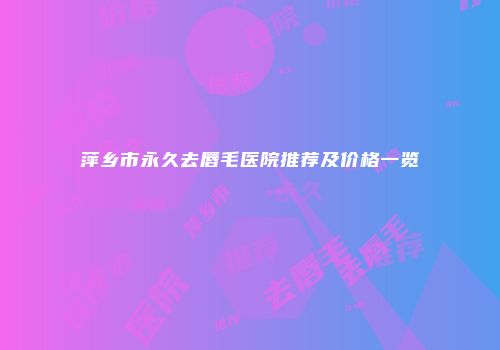 萍乡市永久去唇毛医院推荐及价格一览