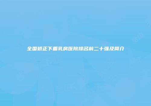 全国矫正下垂乳房医院排名前二十强及简介