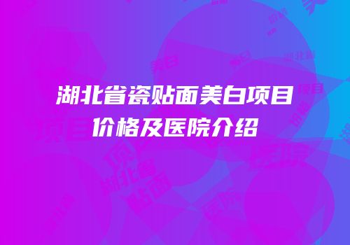 湖北省瓷贴面美白项目价格及医院介绍