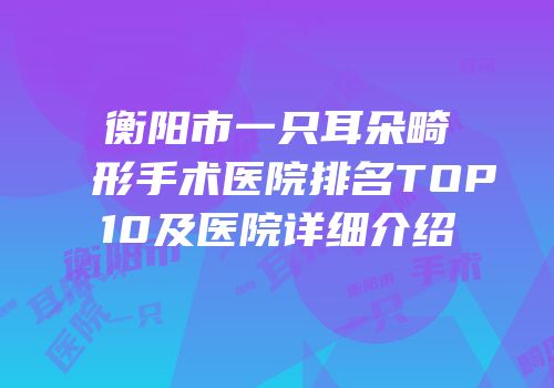 衡阳市一只耳朵畸形手术医院排名TOP10及医院详细介绍