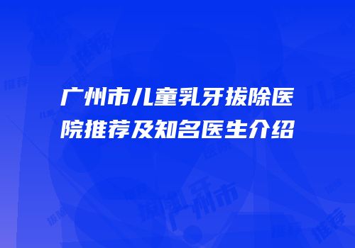 广州市儿童乳牙拔除医院推荐及知名医生介绍