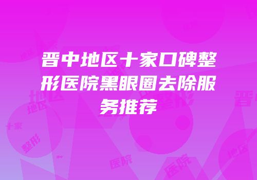 晋中地区十家口碑整形医院黑眼圈去除服务推荐