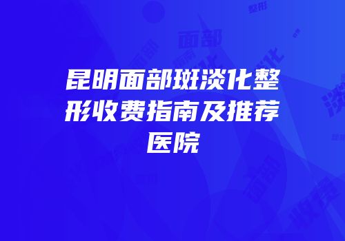 昆明面部斑淡化整形收费指南及推荐医院