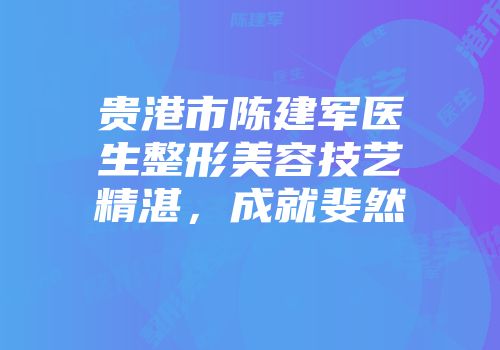 贵港市陈建军医生整形美容技艺精湛，成就斐然
