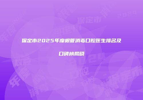 保定市2025年度根管消毒口腔医生排名及口碑榜揭晓