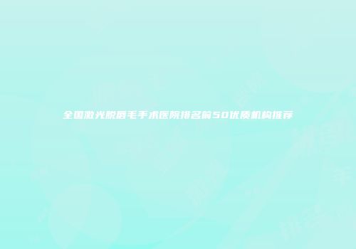 全国激光脱唇毛手术医院排名前50优质机构推荐