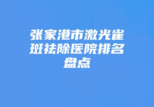 张家港市激光雀斑祛除医院排名盘点