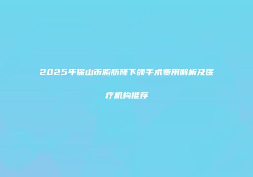 2025年保山市脂肪隆下颌手术费用解析及医疗机构推荐