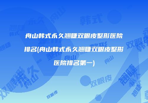 舟山韩式永久翘睫双眼皮整形医院排名(舟山韩式永久翘睫双眼皮整形医院排名第一)