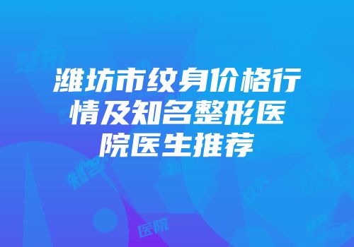 潍坊市纹身价格行情及知名整形医院医生推荐
