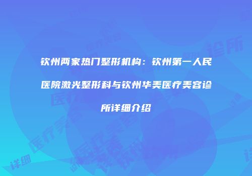 钦州两家热门整形机构：钦州第一人民医院激光整形科与钦州华美医疗美容诊所详细介绍