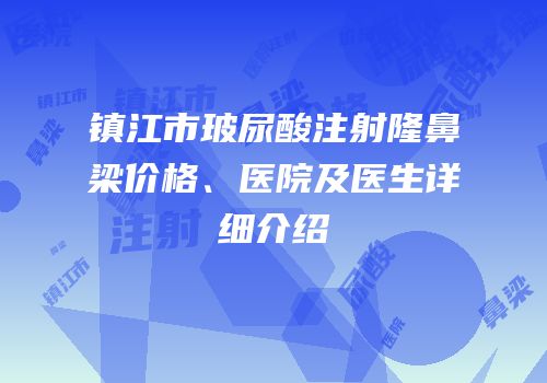 镇江市玻尿酸注射隆鼻梁价格、医院及医生详细介绍