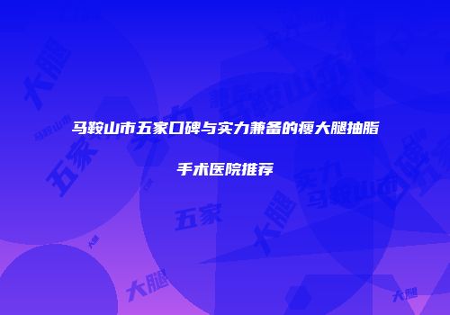 马鞍山市五家口碑与实力兼备的瘦大腿抽脂手术医院推荐