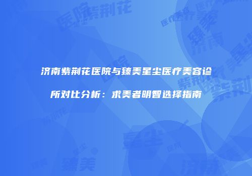 济南紫荆花医院与臻美星尘医疗美容诊所对比分析：求美者明智选择指南