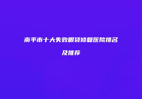 南平市十大失败眼袋修复医院排名及推荐
