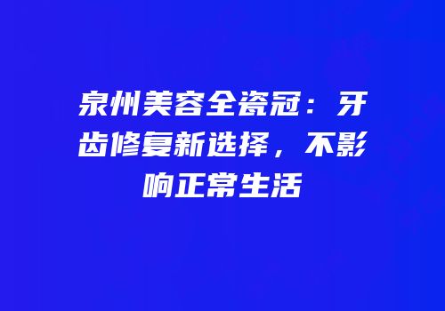泉州美容全瓷冠：牙齿修复新选择，不影响正常生活