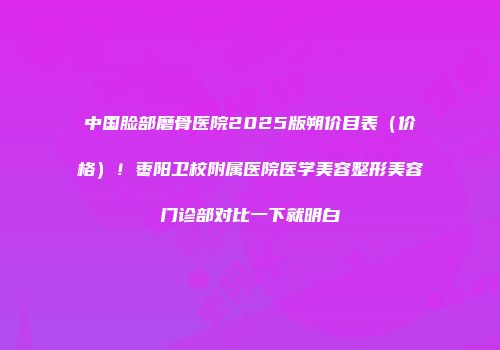 中国脸部磨骨医院2025版朔价目表（价格）！枣阳卫校附属医院医学美容整形美容门诊部对比一下就明白