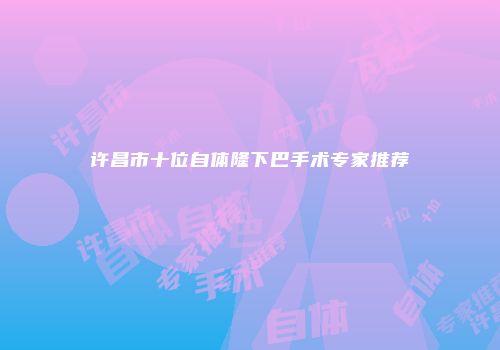 许昌市十位自体隆下巴手术专家推荐