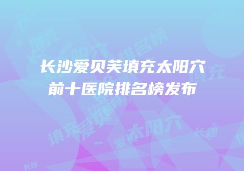 长沙爱贝芙填充太阳穴前十医院排名榜发布