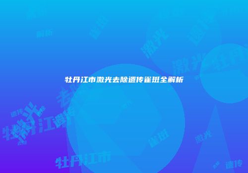 牡丹江市激光去除遗传雀斑全解析