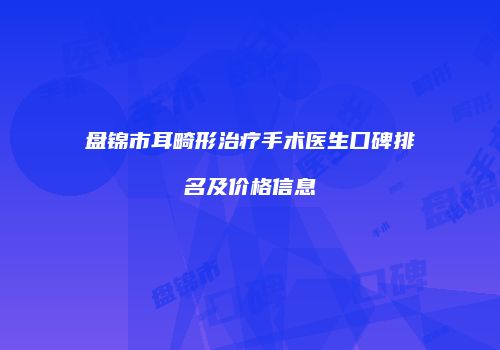 盘锦市耳畸形治疗手术医生口碑排名及价格信息