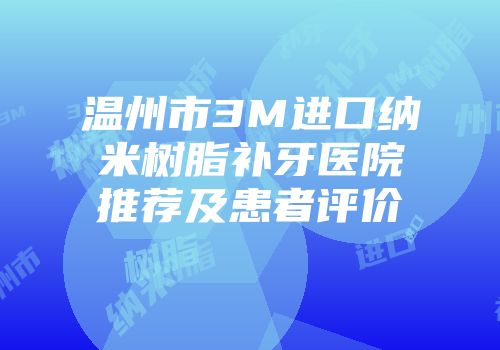 温州市3M进口纳米树脂补牙医院推荐及患者评价