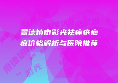 景德镇市彩光祛痤疮疤痕价格解析与医院推荐