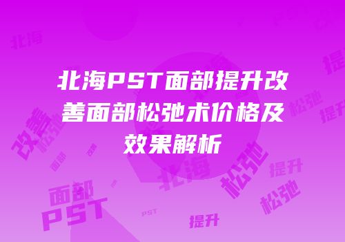 北海PST面部提升改善面部松弛术价格及效果解析