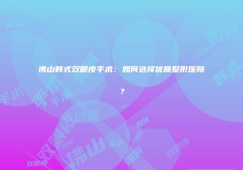 佛山韩式双眼皮手术：如何选择优质整形医院？