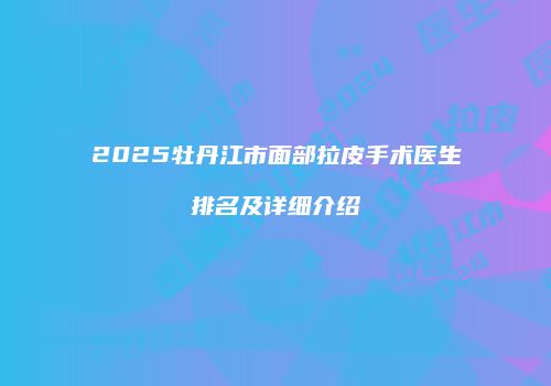 2025牡丹江市面部拉皮手术医生排名及详细介绍
