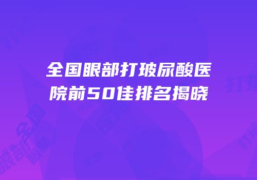 全国眼部打玻尿酸医院前50佳排名揭晓
