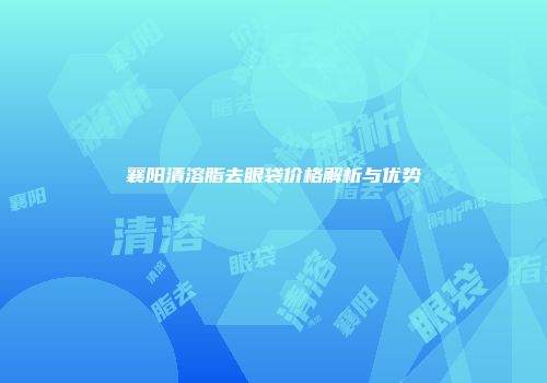 襄阳清溶脂去眼袋价格解析与优势