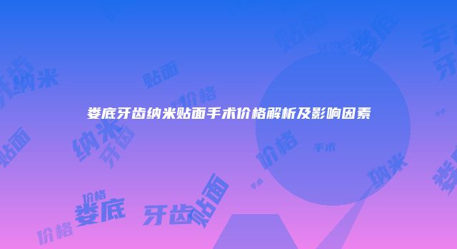 娄底牙齿纳米贴面手术价格解析及影响因素