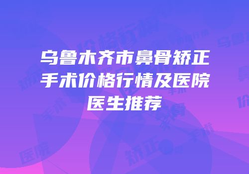 乌鲁木齐市鼻骨矫正手术价格行情及医院医生推荐