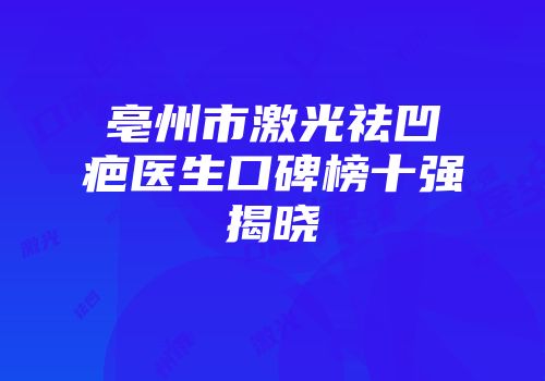 亳州市激光祛凹疤医生口碑榜十强揭晓