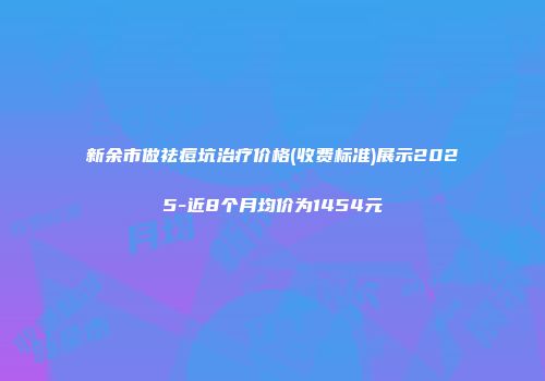 新余市做祛痘坑治疗价格(收费标准)展示2025-近8个月均价为1454元