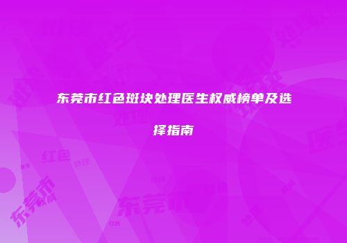 东莞市红色斑块处理医生权威榜单及选择指南
