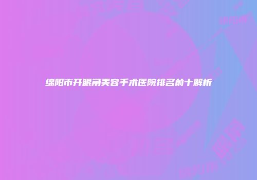 绵阳市开眼角美容手术医院排名前十解析