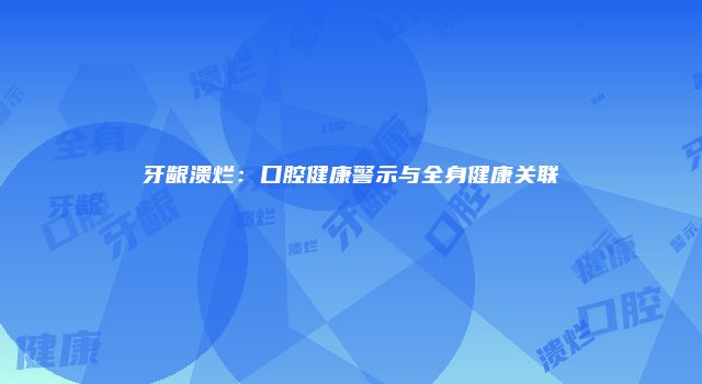 牙龈溃烂：口腔健康警示与全身健康关联
