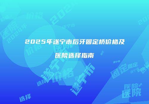 2025年遂宁市后牙固定桥价格及医院选择指南