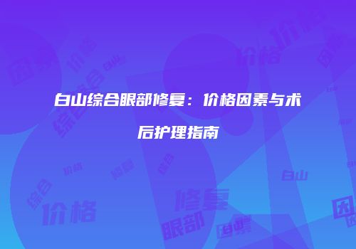 白山综合眼部修复：价格因素与术后护理指南