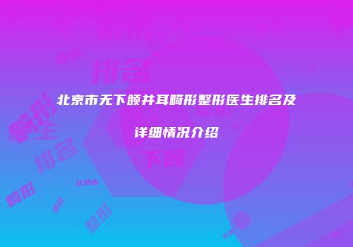北京市无下颌并耳畸形整形医生排名及详细情况介绍