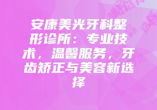 安康美光牙科整形诊所：专业技术，温馨服务，牙齿矫正与美容新选择