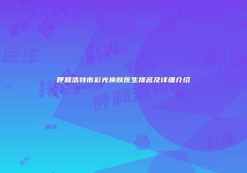 呼和浩特市彩光换肤医生排名及详细介绍