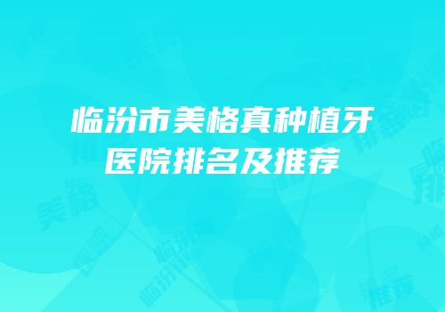 临汾市美格真种植牙医院排名及推荐
