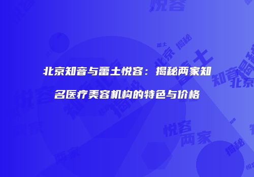 北京知音与蕾土悦容：揭秘两家知名医疗美容机构的特色与价格