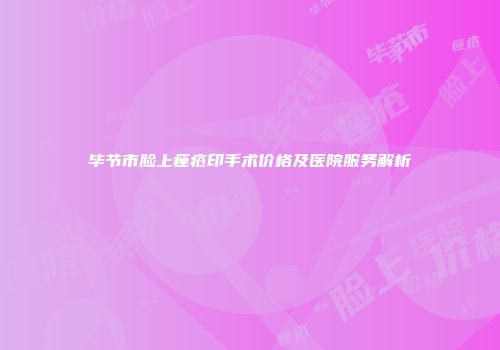 毕节市脸上痤疮印手术价格及医院服务解析